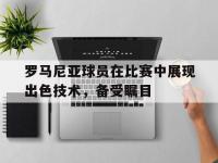 乐鱼真人体育娱乐-罗马尼亚球员在比赛中展现出色技术，备受瞩目的简单介绍