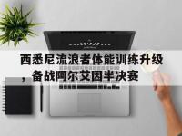 乐鱼体育app-包含西悉尼流浪者体能训练升级，备战阿尔艾因半决赛的词条