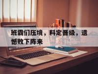 乐鱼体育入口-班霸们压境，料定晋级，遗憾败下阵来的简单介绍