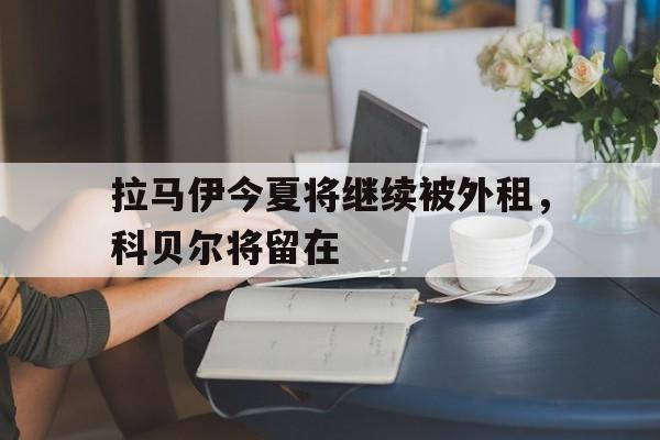 拉马伊今夏将继续被外租，科贝尔将留在的简单介绍
